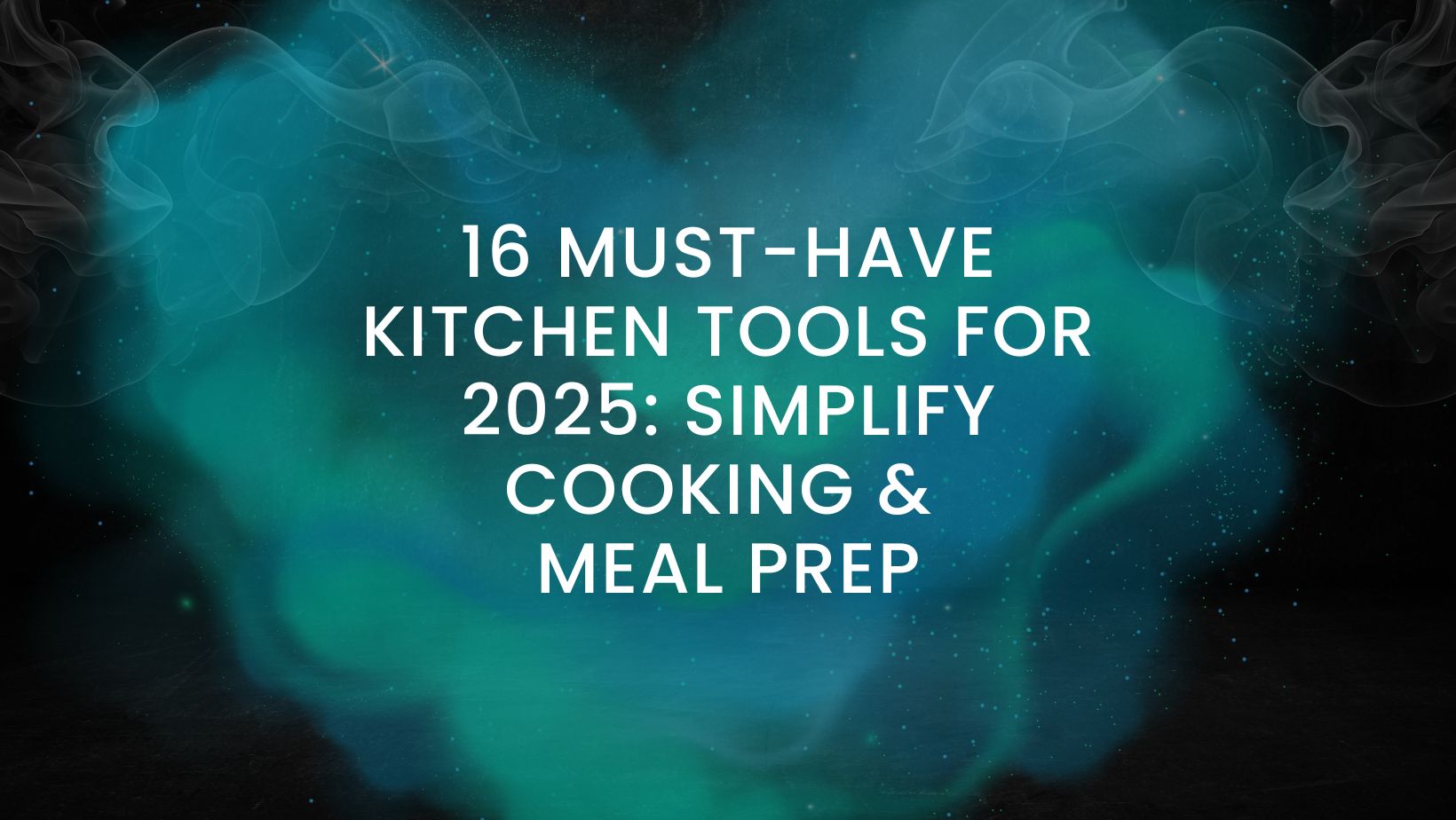 16 Must-Have Kitchen Tools for 2025: Simplify Cooking & Meal Prep
